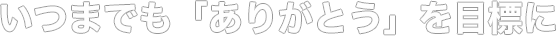 いつまでも「ありがとう」を目標に